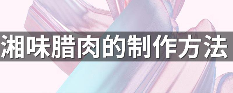 腊肉的制作方法与过程,腊肉的制作方法与过程作文